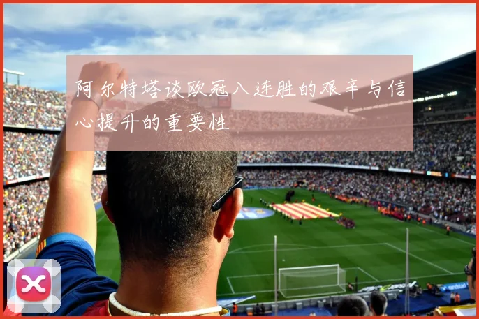阿尔特塔谈欧冠八连胜的艰辛与信心提升的重要性