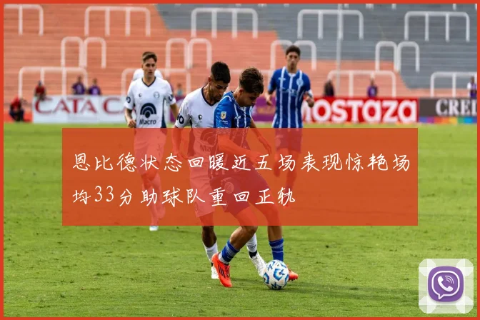 恩比德状态回暖近五场表现惊艳场均33分助球队重回正轨