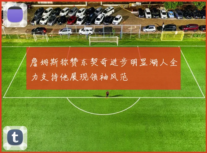 詹姆斯称赞东契奇进步明显湖人全力支持他展现领袖风范