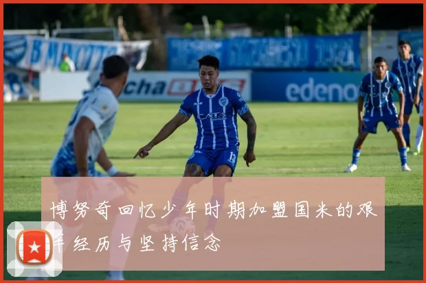 博努奇回忆少年时期加盟国米的艰辛经历与坚持信念
