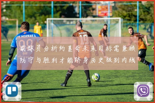 前球员分析约基奇未来目标需兼顾防守与胜利才能跻身历史级别内线行列