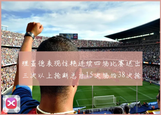 理查德表现惊艳连续四场比赛送出三次以上抢断总计15次场均38次抢断成球队防守利器