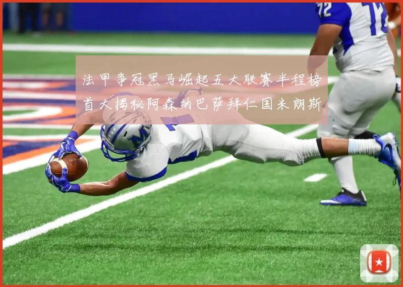法甲争冠黑马崛起五大联赛半程榜首大揭秘阿森纳巴萨拜仁国米朗斯齐聚巅峰