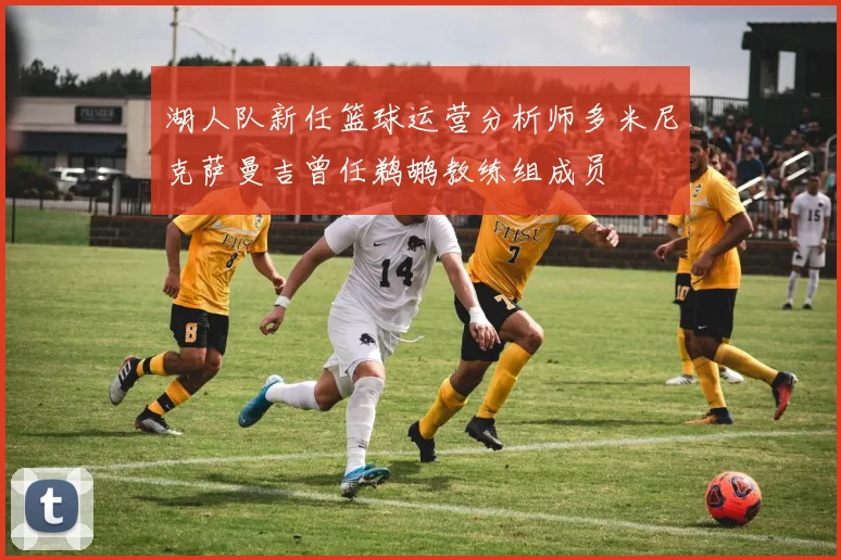 湖人队新任篮球运营分析师多米尼克萨曼吉曾任鹈鹕教练组成员