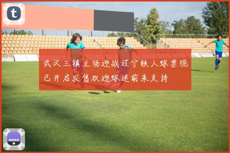 武汉三镇主场迎战辽宁铁人球票现已开启发售欢迎球迷前来支持