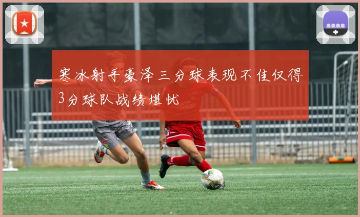 寒冰射手豪泽三分球表现不佳仅得3分球队战绩堪忧