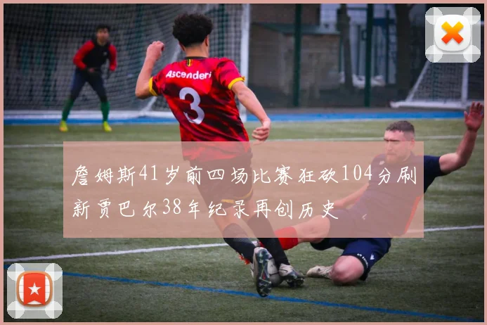 詹姆斯41岁前四场比赛狂砍104分刷新贾巴尔38年纪录再创历史