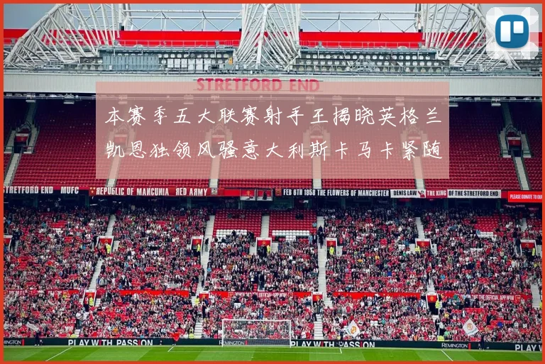 本赛季五大联赛射手王揭晓英格兰凯恩独领风骚意大利斯卡马卡紧随其后