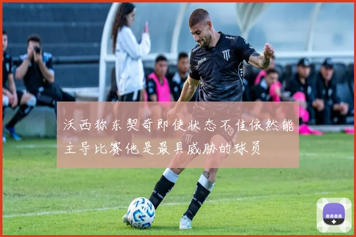 沃西称东契奇即使状态不佳依然能主导比赛他是最具威胁的球员
