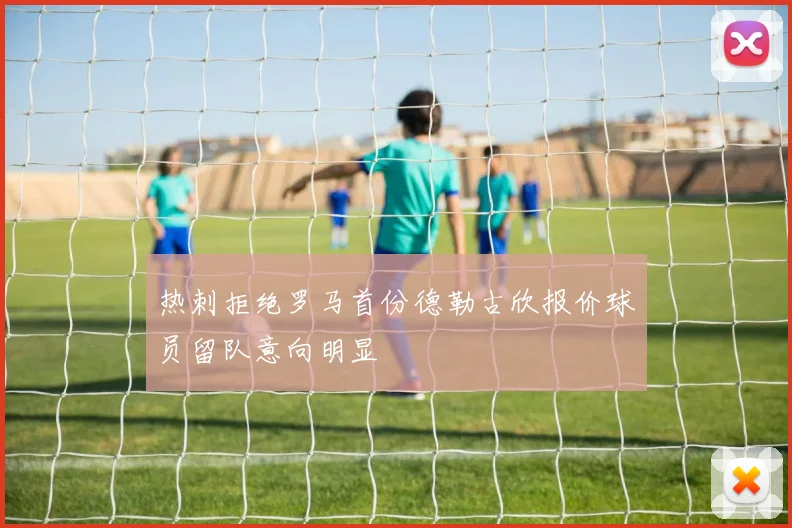热刺拒绝罗马首份德勒古欣报价球员留队意向明显