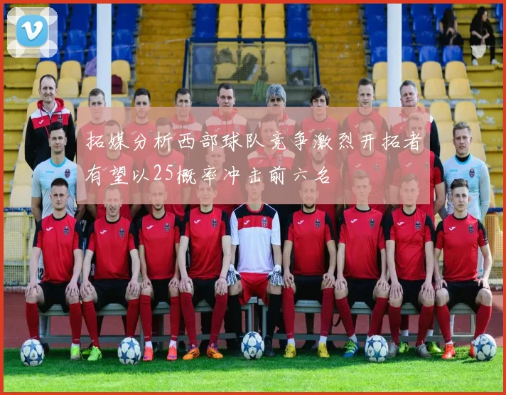 拓媒分析西部球队竞争激烈开拓者有望以25概率冲击前六名