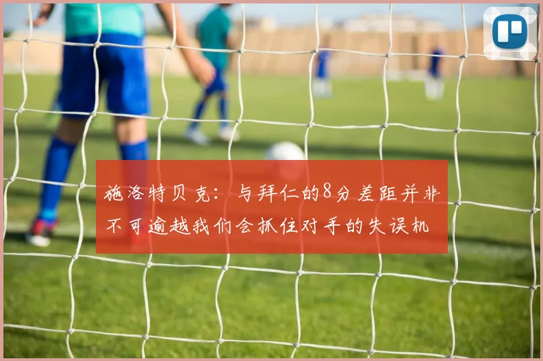 施洛特贝克：与拜仁的8分差距并非不可逾越我们会抓住对手的失误机会