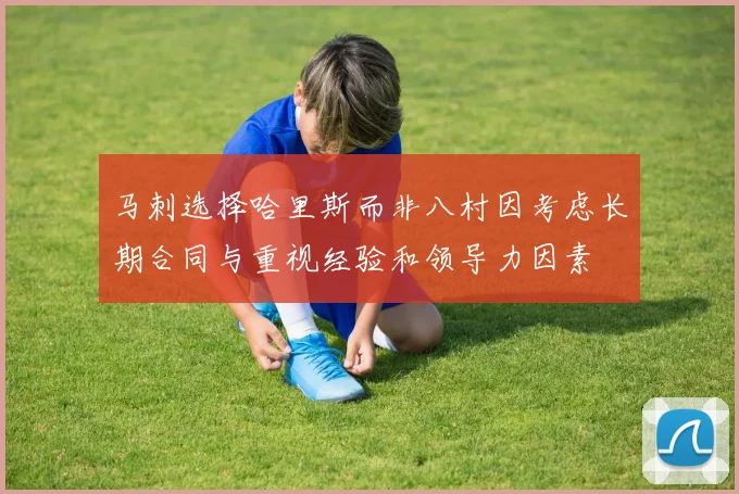 马刺选择哈里斯而非八村因考虑长期合同与重视经验和领导力因素