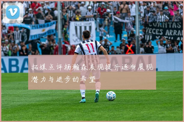 拓媒点评杨瀚森表现提升逐渐展现潜力与进步的希望