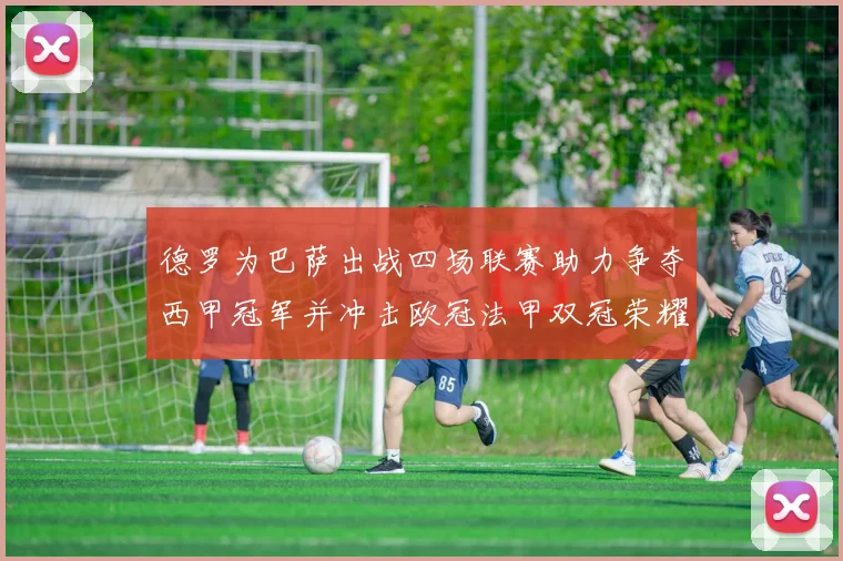 德罗为巴萨出战四场联赛助力争夺西甲冠军并冲击欧冠法甲双冠荣耀