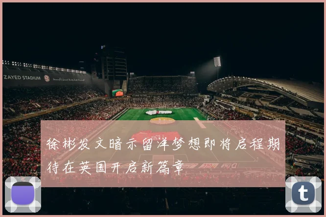 徐彬发文暗示留洋梦想即将启程期待在英国开启新篇章