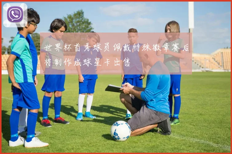 世界杯首秀球员佩戴特殊徽章赛后将制作成球星卡出售
