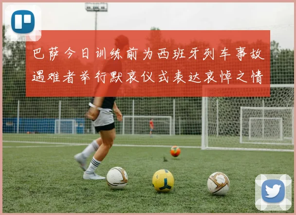 巴萨今日训练前为西班牙列车事故遇难者举行默哀仪式表达哀悼之情