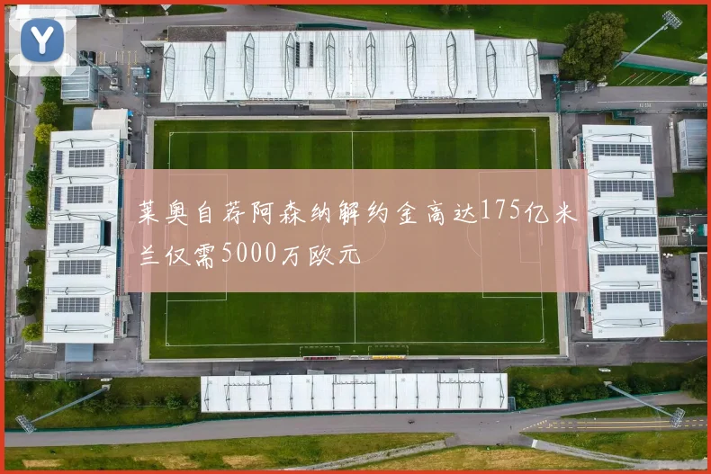 莱奥自荐阿森纳解约金高达175亿米兰仅需5000万欧元