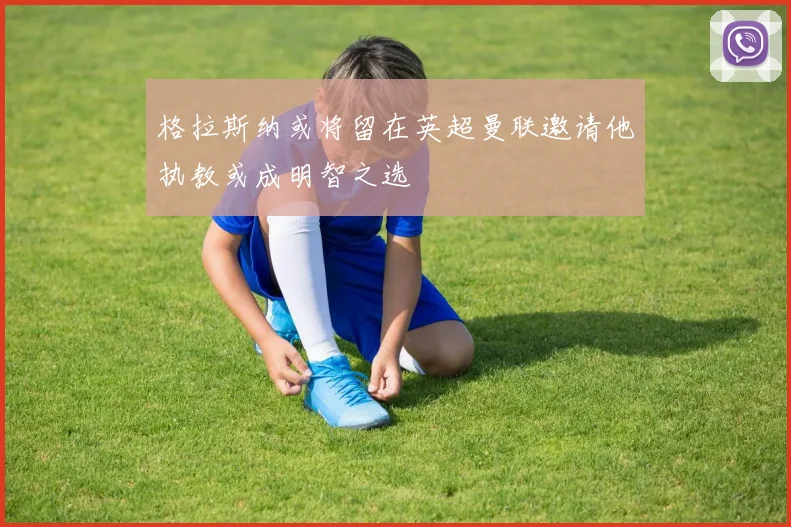 格拉斯纳或将留在英超曼联邀请他执教或成明智之选